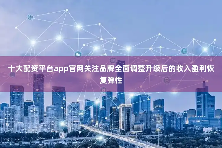 十大配资平台app官网关注品牌全面调整升级后的收入盈利恢复弹性