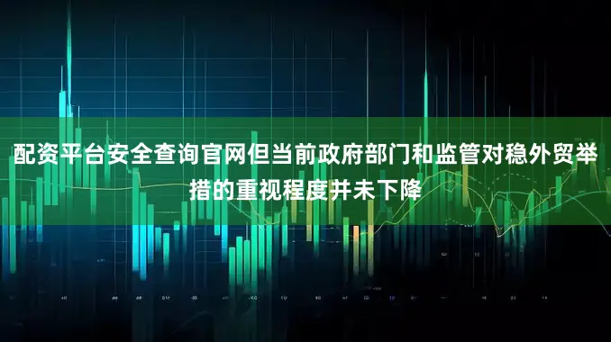 配资平台安全查询官网但当前政府部门和监管对稳外贸举措的重视程度并未下降