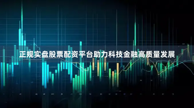 正规实盘股票配资平台助力科技金融高质量发展