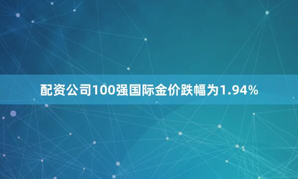 配资公司100强国际金价跌幅为1.94%