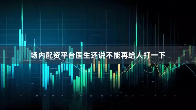 场内配资平台医生还说不能再给人打一下