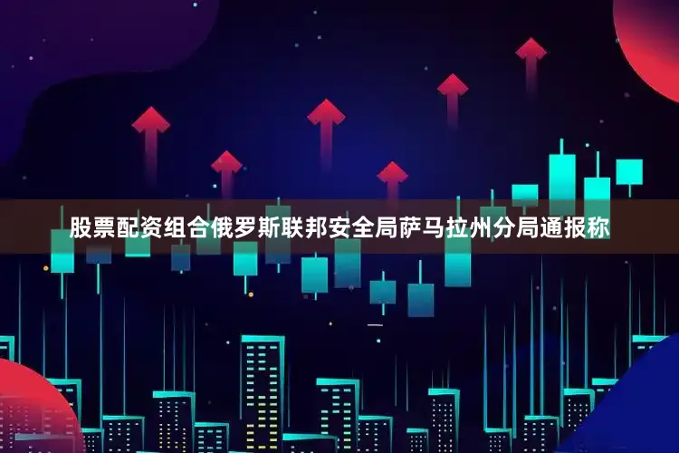 股票配资组合俄罗斯联邦安全局萨马拉州分局通报称