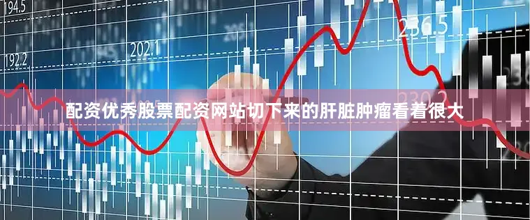 配资优秀股票配资网站切下来的肝脏肿瘤看着很大