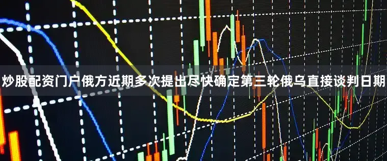 炒股配资门户俄方近期多次提出尽快确定第三轮俄乌直接谈判日期