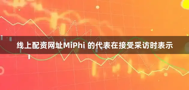 线上配资网址MiPhi 的代表在接受采访时表示