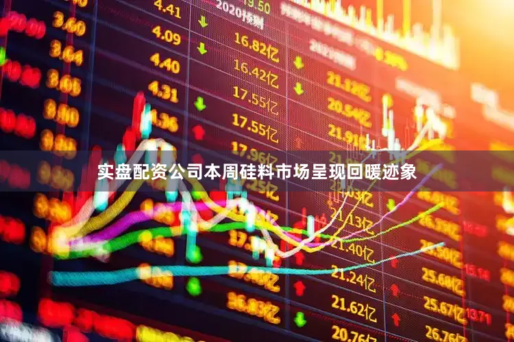 实盘配资公司本周硅料市场呈现回暖迹象