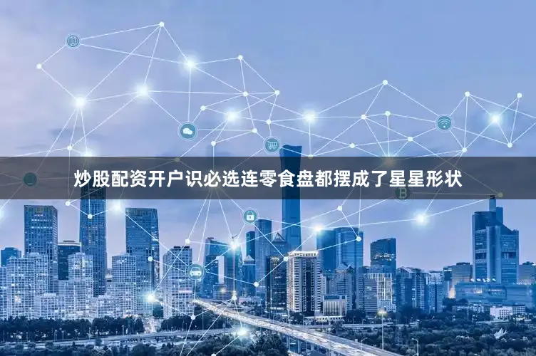炒股配资开户识必选连零食盘都摆成了星星形状