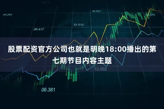 股票配资官方公司也就是明晚18:00播出的第七期节目内容主题