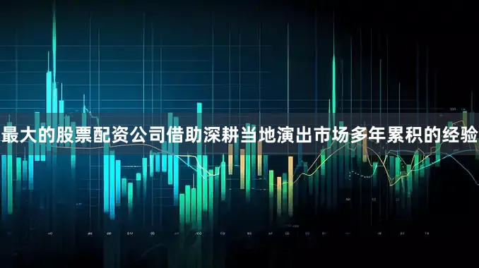 最大的股票配资公司借助深耕当地演出市场多年累积的经验