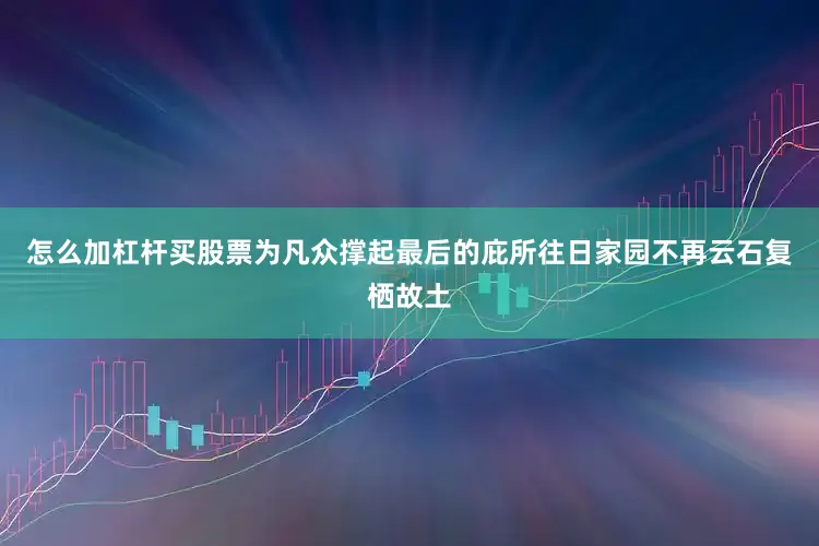 怎么加杠杆买股票为凡众撑起最后的庇所往日家园不再云石复栖故土