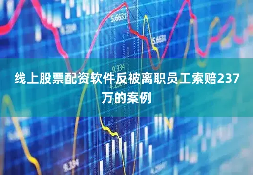 线上股票配资软件反被离职员工索赔237万的案例