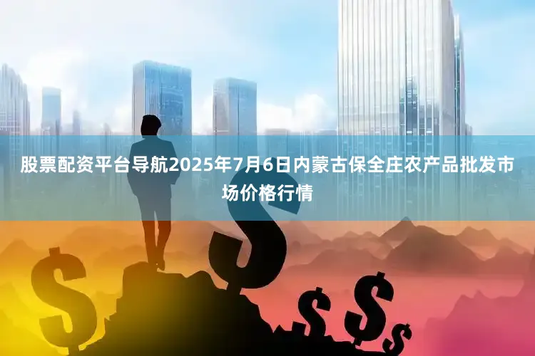 股票配资平台导航2025年7月6日内蒙古保全庄农产品批发市场价格行情