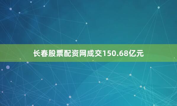 长春股票配资网成交150.68亿元