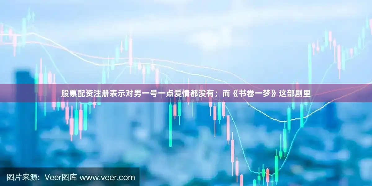 股票配资注册表示对男一号一点爱情都没有；而《书卷一梦》这部剧里