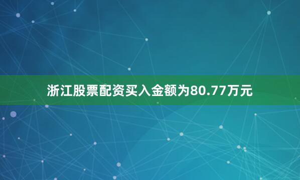 浙江股票配资买入金额为80.77万元