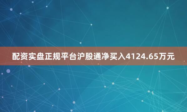 配资实盘正规平台沪股通净买入4124.65万元