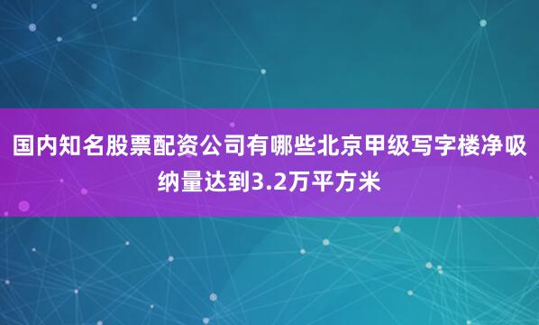 国内知名股票配资公司有哪些北京甲级写字楼净吸纳量达到3.2万平方米