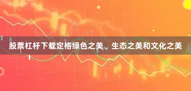 股票杠杆下载定格绿色之美、生态之美和文化之美