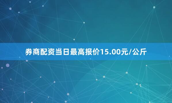 券商配资当日最高报价15.00元/公斤