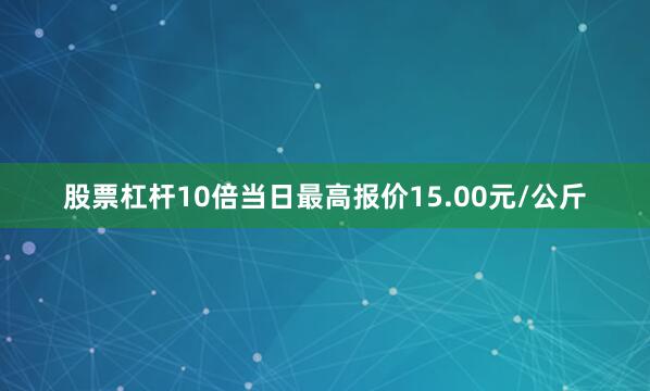 股票杠杆10倍当日最高报价15.00元/公斤