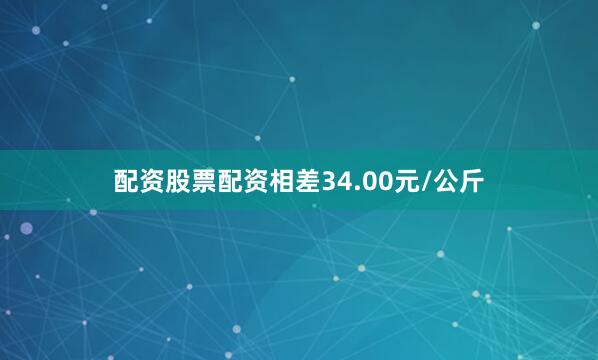 配资股票配资相差34.00元/公斤