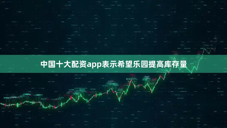 中国十大配资app表示希望乐园提高库存量