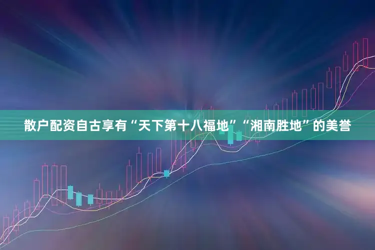 散户配资自古享有“天下第十八福地”“湘南胜地”的美誉