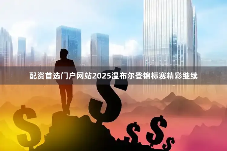 配资首选门户网站2025温布尔登锦标赛精彩继续