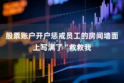 股票账户开户惩戒员工的房间墙面上写满了“救救我