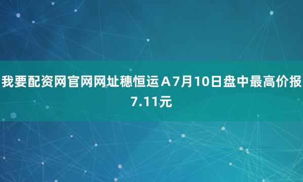 我要配资网官网网址穗恒运Ａ7月10日盘中最高价报7.11元
