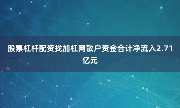 股票杠杆配资找加杠网散户资金合计净流入2.71亿元