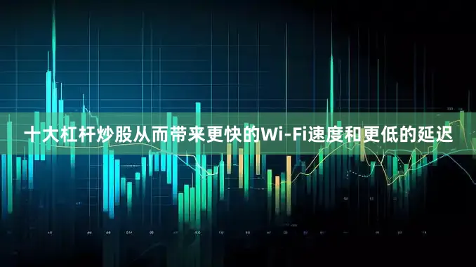 十大杠杆炒股从而带来更快的Wi-Fi速度和更低的延迟