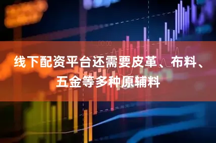线下配资平台还需要皮革、布料、五金等多种原辅料