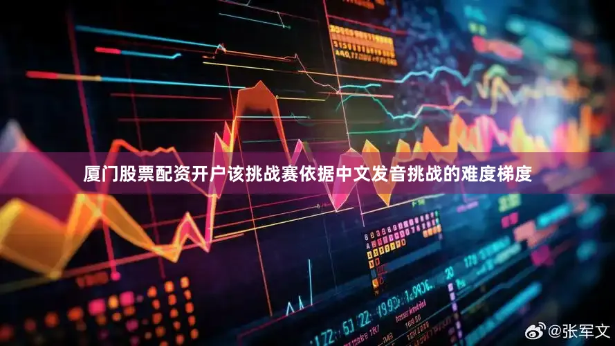 厦门股票配资开户该挑战赛依据中文发音挑战的难度梯度