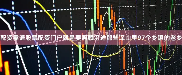 配资靠谱股票配资门户就是要照顾沿途那些深山里97个乡镇的老乡