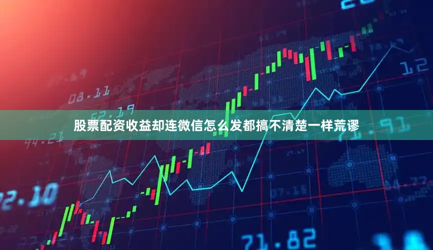 股票配资收益却连微信怎么发都搞不清楚一样荒谬