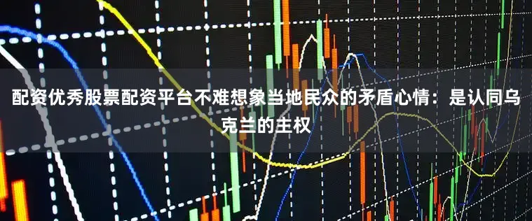 配资优秀股票配资平台不难想象当地民众的矛盾心情：是认同乌克兰的主权