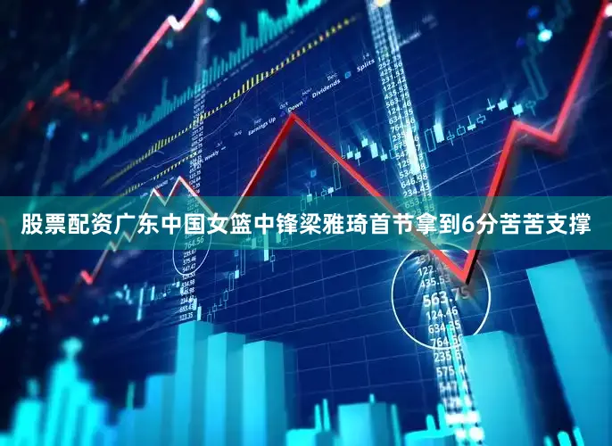 股票配资广东中国女篮中锋梁雅琦首节拿到6分苦苦支撑