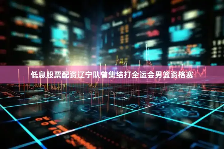 低息股票配资辽宁队曾集结打全运会男篮资格赛