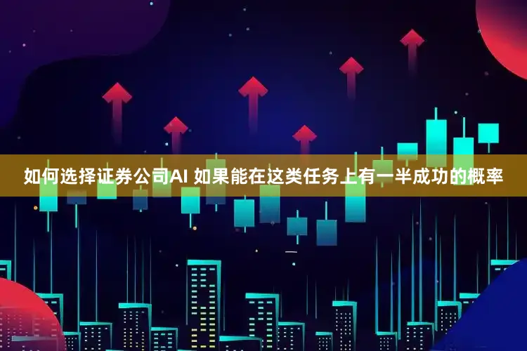 如何选择证券公司AI 如果能在这类任务上有一半成功的概率