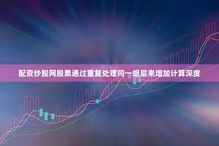 配资炒股网股票通过重复处理同一组层来增加计算深度