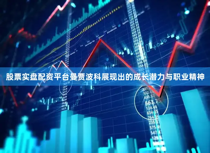 股票实盘配资平台曼贾波科展现出的成长潜力与职业精神