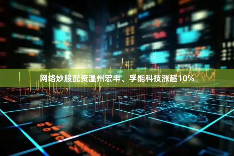 网络炒股配资温州宏丰、孚能科技涨超10%
