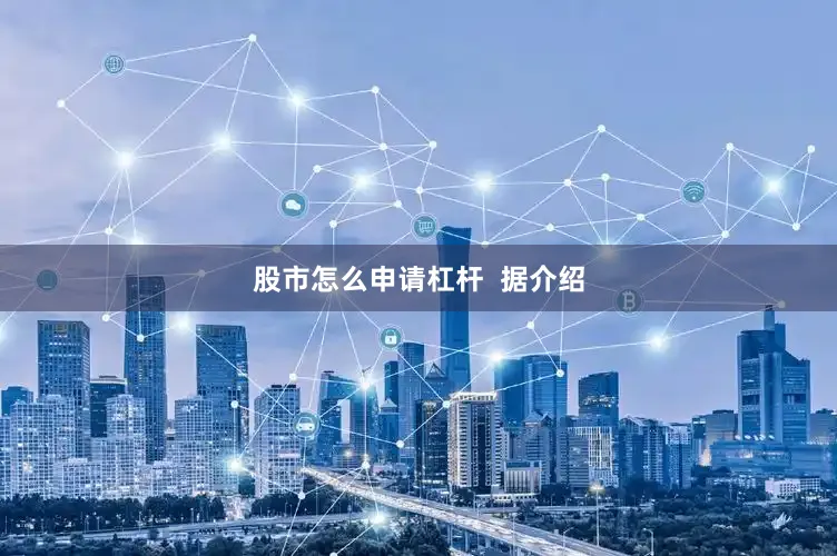 股市怎么申请杠杆  据介绍