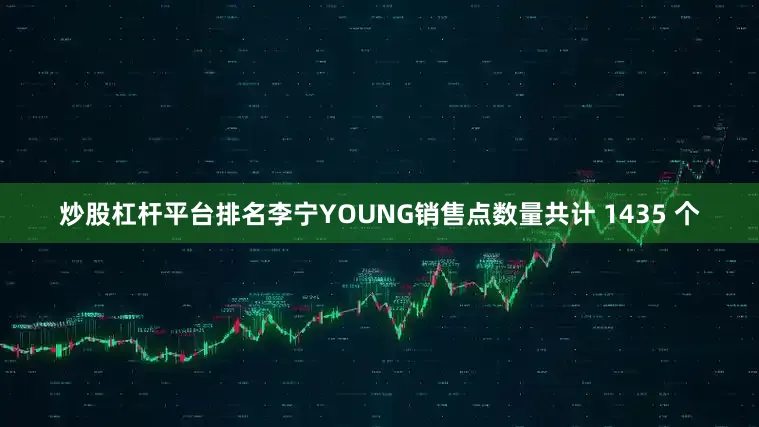 炒股杠杆平台排名李宁YOUNG销售点数量共计 1435 个