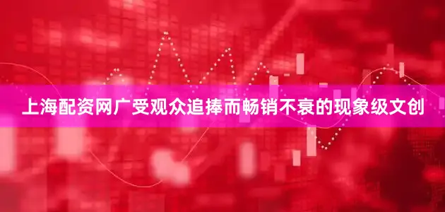 上海配资网广受观众追捧而畅销不衰的现象级文创