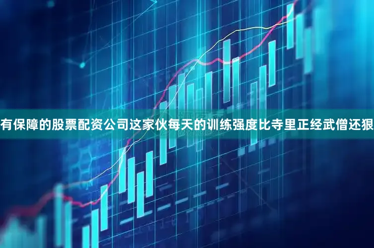 有保障的股票配资公司这家伙每天的训练强度比寺里正经武僧还狠