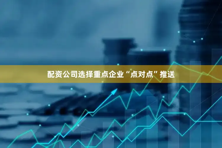 配资公司选择重点企业“点对点”推送