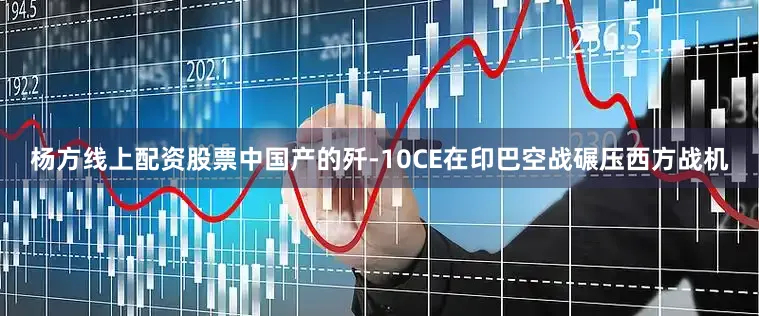 杨方线上配资股票中国产的歼-10CE在印巴空战碾压西方战机