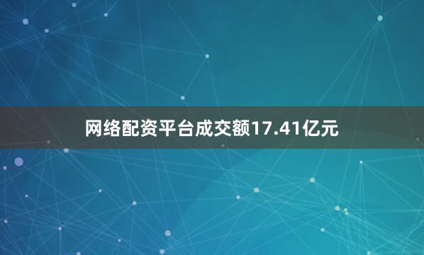 网络配资平台成交额17.41亿元